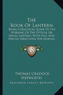 portada the book of lantern: being a practical guide to the working of the optical or magic lantern, with full and precise directions for making an (en Inglés)