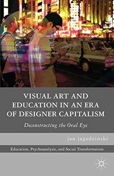portada Visual art and Education in an era of Designer Capitalism: Deconstructing the Oral eye (Education, Psychoanalysis, and Social Transformation) (in English)