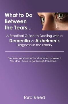 portada What to Do Between the Tears...: A Practical Guide to Dealing with a Dementia or Alzheimer's Diagnosis in the Family (en Inglés)