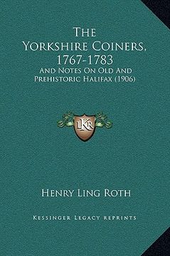 portada the yorkshire coiners, 1767-1783: and notes on old and prehistoric halifax (1906) (en Inglés)