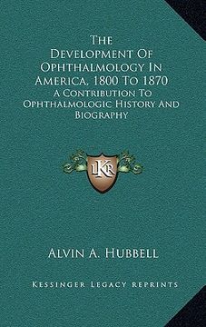 portada the development of ophthalmology in america, 1800 to 1870: a contribution to ophthalmologic history and biography