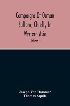 portada Campaigns Of Osman Sultans, Chiefly In Western Asia: From Bayezyd Ildirim To The Death Of Murad The Fourth (1389-1640) (Volume I) (en Inglés)