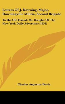 portada letters of j. downing, major, downingville militia, second brigade: to his old friend, mr. dwight, of the new york daily advertiser (1834) (en Inglés)