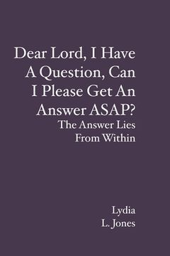 portada Dear Lord, I Have A Question, Can I Please Get An Answer ASAP?: The Answer Lies From Within (in English)