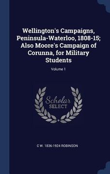 portada Wellington's Campaigns, Peninsula-Waterloo, 1808-15; Also Moore's Campaign of Corunna, for Military Students; Volume 1 (en Inglés)