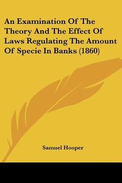 portada an examination of the theory and the effect of laws regulating the amount of specie in banks (1860) (en Inglés)
