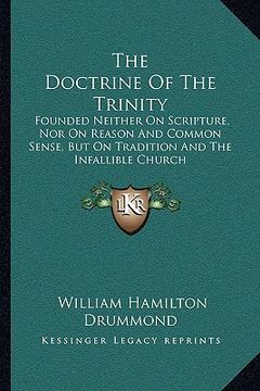 portada the doctrine of the trinity: founded neither on scripture, nor on reason and common sense, but on tradition and the infallible church (en Inglés)