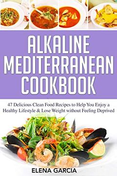 portada Alkaline Mediterranean Cookbook: 47 Delicious Clean Food Recipes to Help you Enjoy a Healthy Lifestyle and Lose Weight Without Feeling Deprived (Alkaline, Mediterranean, Healthy Eating) 