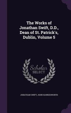 portada The Works of Jonathan Swift, D.D., Dean of St. Patrick's, Dublin, Volume 5 (in English)