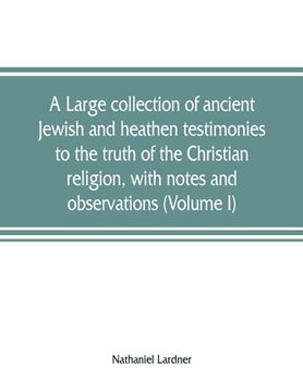 portada A large collection of ancient Jewish and heathen testimonies to the truth of the Christian religion, with notes and observations (Volume I) (in English)