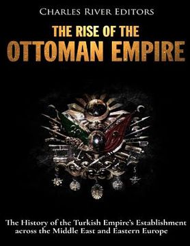 portada The Rise of the Ottoman Empire: The History of the Turkish Empire's Establishment across the Middle East and Eastern Europe