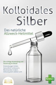 portada Kolloidales Silber - das Natürliche Allzweck-Heilmittel: Die Richtige Anwendung und Dosierung im Detail (Entzündungen Heilen, Gesundheit Verbessern, Beschwerden Lindern, Immunsystem Stärken Uvm. ) (en Alemán)