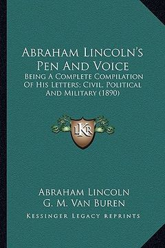 portada abraham lincoln's pen and voice: being a complete compilation of his letters; civil, political and military (1890) (en Inglés)