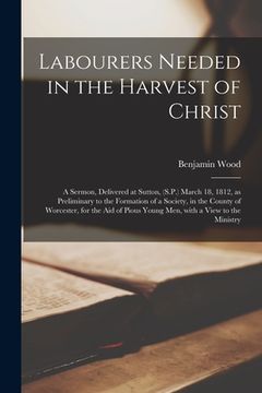 portada Labourers Needed in the Harvest of Christ: a Sermon, Delivered at Sutton, (S.P.) March 18, 1812, as Preliminary to the Formation of a Society, in the