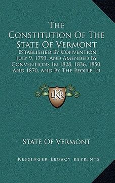 portada the constitution of the state of vermont: established by convention july 9, 1793, and amended by conventions in 1828, 1836, 1850, and 1870, and by the (in English)