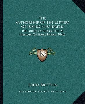 portada the authorship of the letters of junius elucidated: including a biographical memoir of isaac barre (1848) (en Inglés)