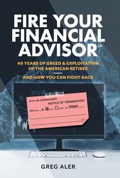 portada Fire Your Financial Advisor: 40 Years of Greed & Exploitation of the American Retiree, and how you can Fight Back (en Inglés)