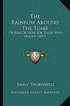 portada the rainbow around the tomb: or rays of hope for those who mourn (1857) (en Inglés)