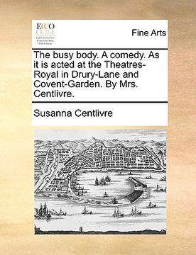 portada the busy body. a comedy. as it is acted at the theatres-royal in drury-lane and covent-garden. by mrs. centlivre. (en Inglés)