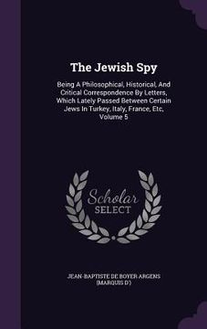 portada The Jewish Spy: Being A Philosophical, Historical, And Critical Correspondence By Letters, Which Lately Passed Between Certain Jews In (en Inglés)