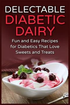 portada Delectable Diabetic Dairy: Fun and Easy Recipes for Diabetics That Love Sweets and Treats (en Inglés)