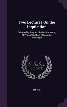 portada Two Lectures On the Inquisition: Delivered by Request, Before the Young Men's Association, Milwaukee, Wisconsin (en Inglés)