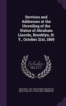 portada Services and Addresses at the Unveiling of the Statue of Abraham Lincoln, Brooklyn, N. Y., October 21st, 1869 (en Inglés)