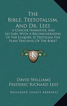 portada the bible, teetotalism, and dr. lees: a concise narrative, and lecture, with a reconsideration of the enquiry, is teetolism the plain teaching of the (en Inglés)