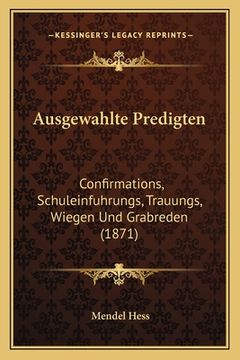 portada Ausgewahlte Predigten: Confirmations, Schuleinfuhrungs, Trauungs, Wiegen Und Grabreden (1871) (en Alemán)