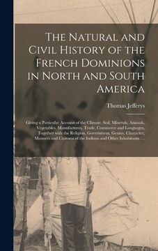 portada The Natural and Civil History of the French Dominions in North and South America [microform]: Giving a Particular Account of the Climate, Soil, Minera