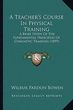 portada a teacher's course in physical training: a brief study of the fundamental principles of gymnastic training (1899) (en Inglés)