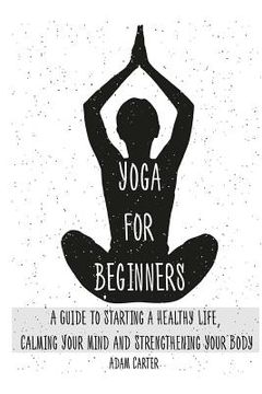 portada Yoga for Beginners: A Guide to Starting a Healthy Life, Calming Your Mind, and Strengthening Your Body (en Inglés)