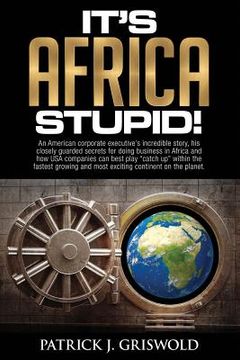 portada It's Africa, Stupid!: An American, corporate executive's incredible story, his closely guarded secrets for doing business in Africa and how (en Inglés)