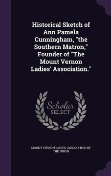 portada Historical Sketch of Ann Pamela Cunningham, "the Southern Matron," Founder of "The Mount Vernon Ladies' Association."