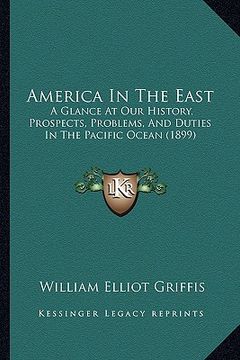 portada america in the east: a glance at our history, prospects, problems, and duties in the pacific ocean (1899) (en Inglés)