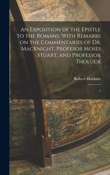 portada An Exposition of the Epistle to the Romans: With Remarks on the Commentaries of Dr. MacKnight, Profesor Moses Stuart, and Professor Tholuck: 1 (en Inglés)