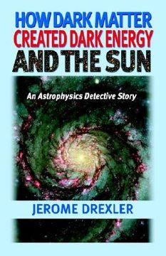 portada how dark matter created dark energy and the sun: an astrophysics detective story (en Inglés)