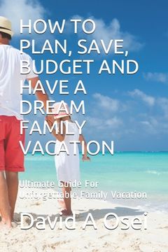 portada How to Plan, Save, Budget and Have a Dream Family Vacation: Ultimate Guide For Unforgettable Family Vacation (en Inglés)