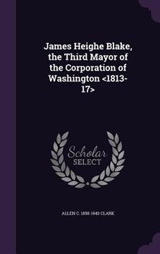 portada James Heighe Blake, the Third Mayor of the Corporation of Washington (en Inglés)
