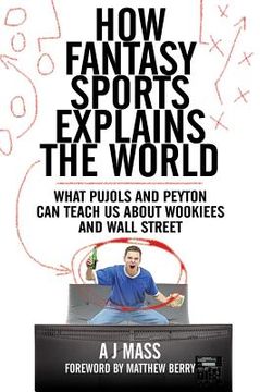 portada how fantasy sports explains the world: what pujols and peyton can teach us about wookiees and wall street (en Inglés)
