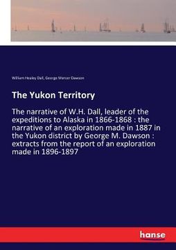 portada The Yukon Territory: The narrative of W.H. Dall, leader of the expeditions to Alaska in 1866-1868: the narrative of an exploration made in (en Inglés)