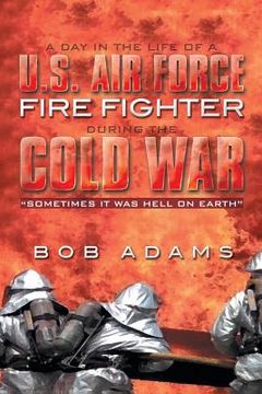 portada A Day in the Life of A U.S. Air Force Fire Fighter During the Cold War: Sometimes It Was Hell on Earth (en Inglés)