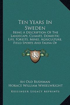 portada ten years in sweden: being a description of the landscape, climate, domestic life, forests, mines, agriculture, field sports and fauna of s (in English)