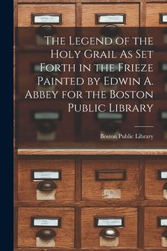 portada The Legend of the Holy Grail As Set Forth in the Frieze Painted by Edwin A. Abbey for the Boston Public Library (en Inglés)