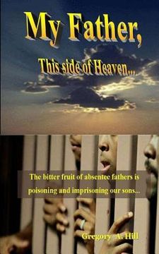 portada My Father, This Side of Heaven...: The bitter pill of absentee fathers is poisoning and imprisoning our sons...