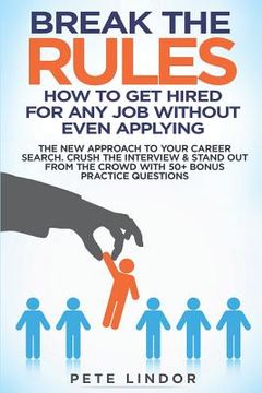 portada Break the Rules: How to Get Hired for Any Job Without Even Applying: The New Approach to Your Career Search. Crush the Job Interview & (en Inglés)