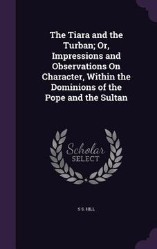 portada The Tiara and the Turban; Or, Impressions and Observations On Character, Within the Dominions of the Pope and the Sultan (en Inglés)