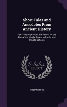 portada Short Tales and Anecdotes From Ancient History: For Translation Into Latin Prose. for the Use of the Middle Forms in Public and Private Schools (en Inglés)