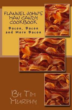 portada Flannel John's Man Candy Cookbook: Bacon, Bacon and Still More Bacon (en Inglés)
