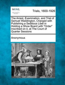 portada the arrest, examination, and trial of samuel waddington, charged with publishing a seditious libel in holding a show board with "order" inscribed on i (en Inglés)